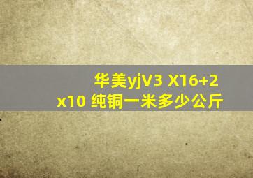 华美yjV3 X16+2 x10 纯铜一米多少公斤